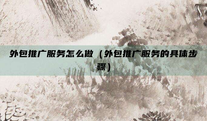 外包推广服务怎么做（外包推广服务的具体步骤）