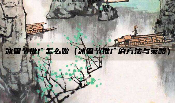 冰雪节推广怎么做（冰雪节推广的方法与策略）