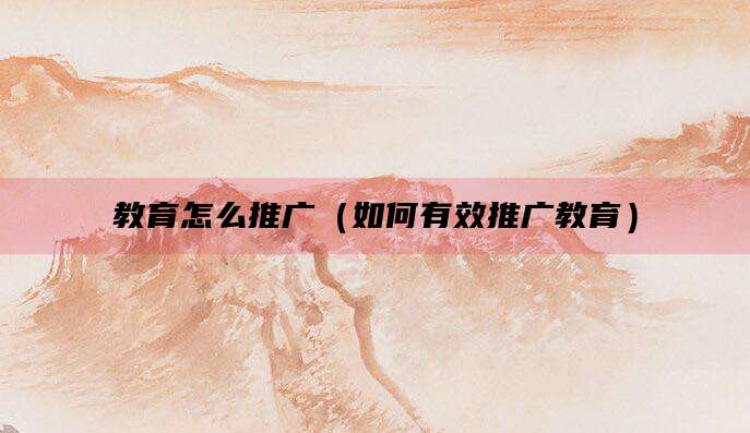 教育怎么推广（如何有效推广教育）