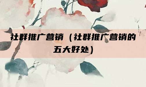 社群推广营销（社群推广营销的五大好处）