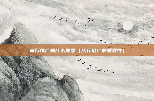 旅行推广是什么意思（旅行推广的重要性）