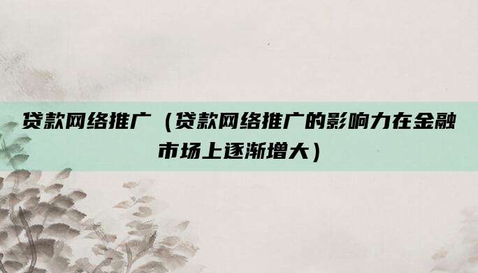 贷款网络推广(贷款网络推广的影响力在金融市场上逐渐增大)