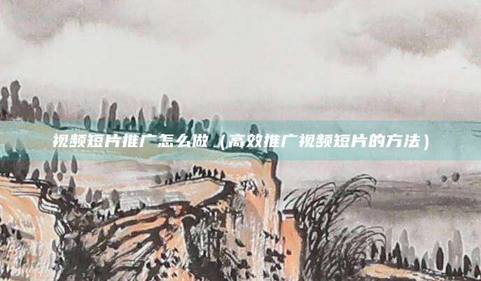 视频短片推广怎么做（高效推广视频短片的方法）