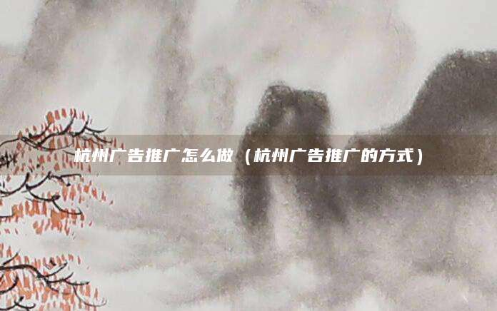 杭州广告推广怎么做(杭州广告推广的方式)