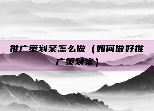 推广策划案怎么做(如何做好推广策划案)