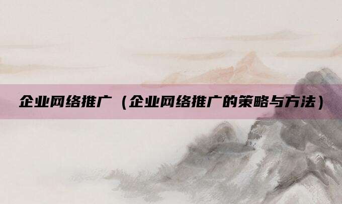 企业网络推广（企业网络推广的策略与方法）
