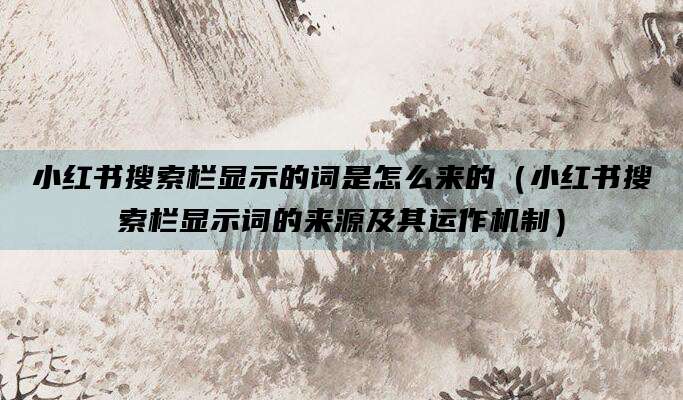 小红书搜索栏显示的词是怎么来的（小红书搜索栏显示词的来源及其运作机制）