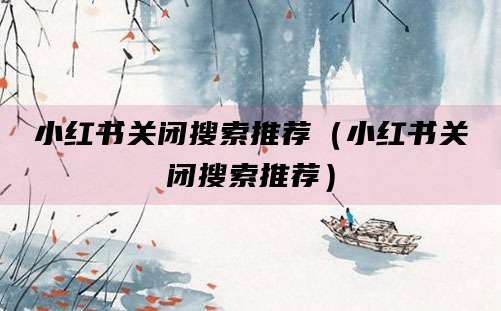 小红书关闭搜索推荐（小红书关闭搜索推荐）