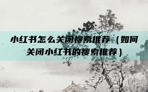 小红书怎么关闭搜索推荐（如何关闭小红书的搜索推荐）