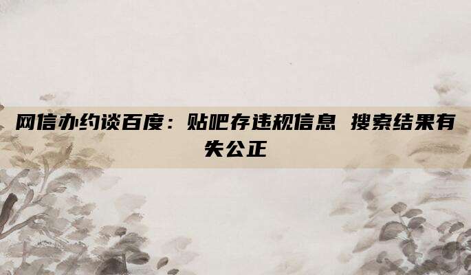 网信办约谈百度：贴吧存违规信息 搜索结果有失公正